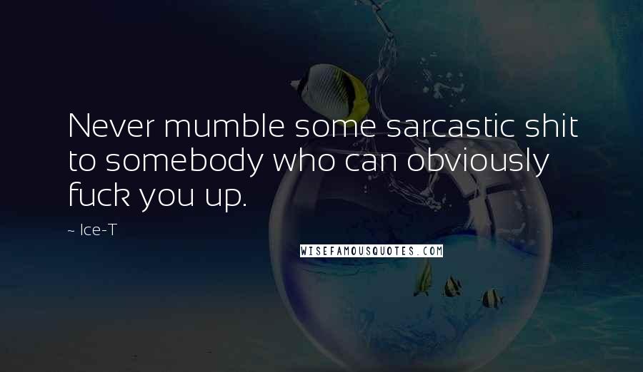 Ice-T Quotes: Never mumble some sarcastic shit to somebody who can obviously fuck you up.