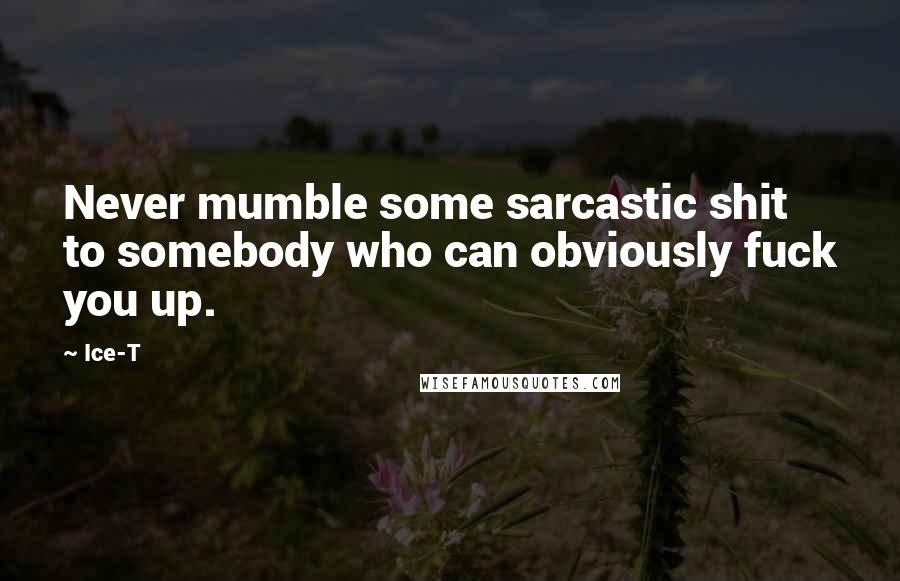 Ice-T Quotes: Never mumble some sarcastic shit to somebody who can obviously fuck you up.