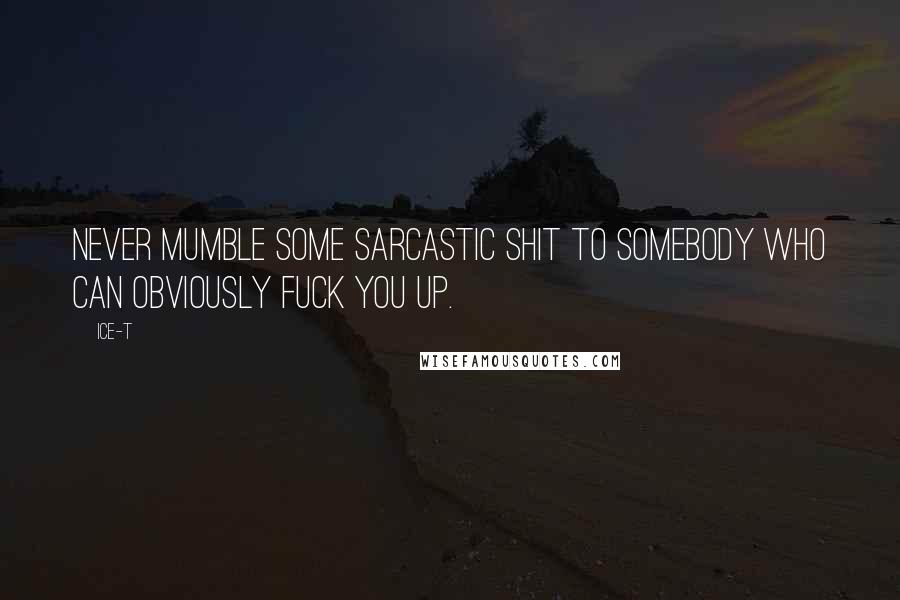 Ice-T Quotes: Never mumble some sarcastic shit to somebody who can obviously fuck you up.