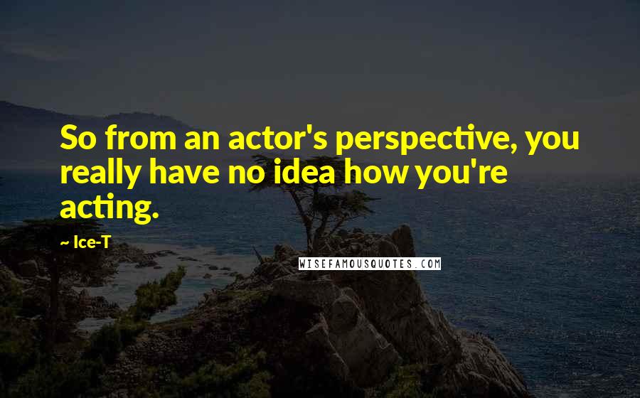 Ice-T Quotes: So from an actor's perspective, you really have no idea how you're acting.