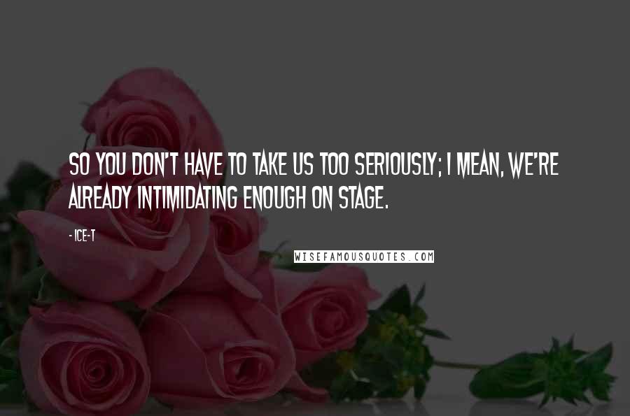 Ice-T Quotes: So you don't have to take us too seriously; I mean, we're already intimidating enough on stage.