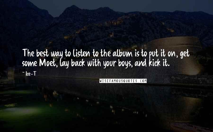 Ice-T Quotes: The best way to listen to the album is to put it on, get some Moet, lay back with your boys, and kick it.