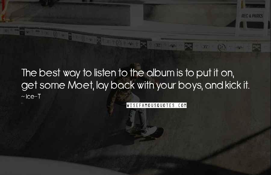 Ice-T Quotes: The best way to listen to the album is to put it on, get some Moet, lay back with your boys, and kick it.