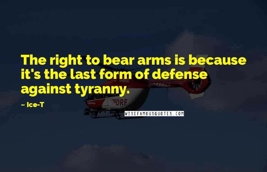 Ice-T Quotes: The right to bear arms is because it's the last form of defense against tyranny.
