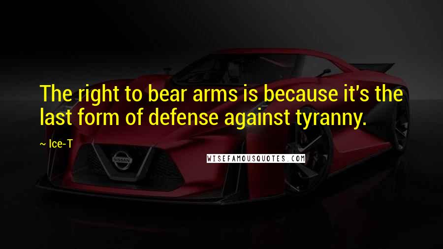 Ice-T Quotes: The right to bear arms is because it's the last form of defense against tyranny.