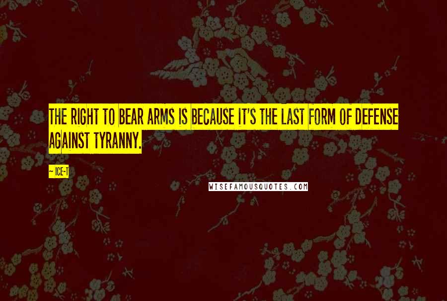 Ice-T Quotes: The right to bear arms is because it's the last form of defense against tyranny.