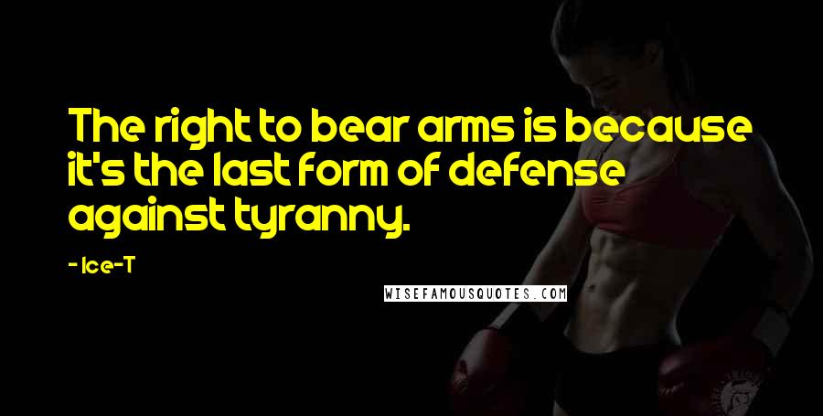 Ice-T Quotes: The right to bear arms is because it's the last form of defense against tyranny.