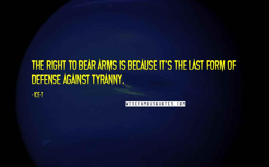 Ice-T Quotes: The right to bear arms is because it's the last form of defense against tyranny.
