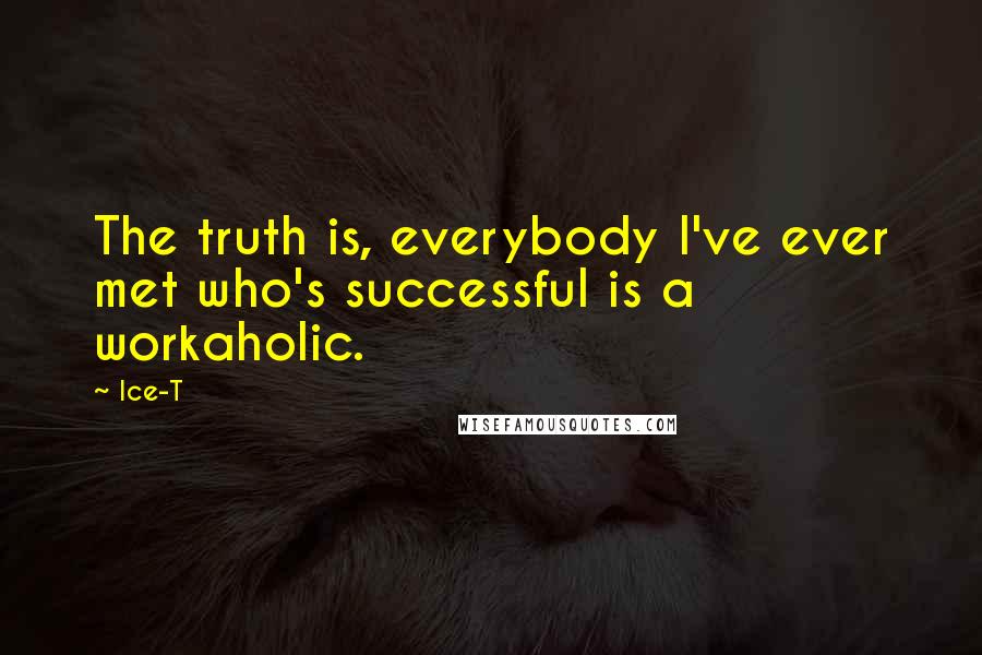 Ice-T Quotes: The truth is, everybody I've ever met who's successful is a workaholic.