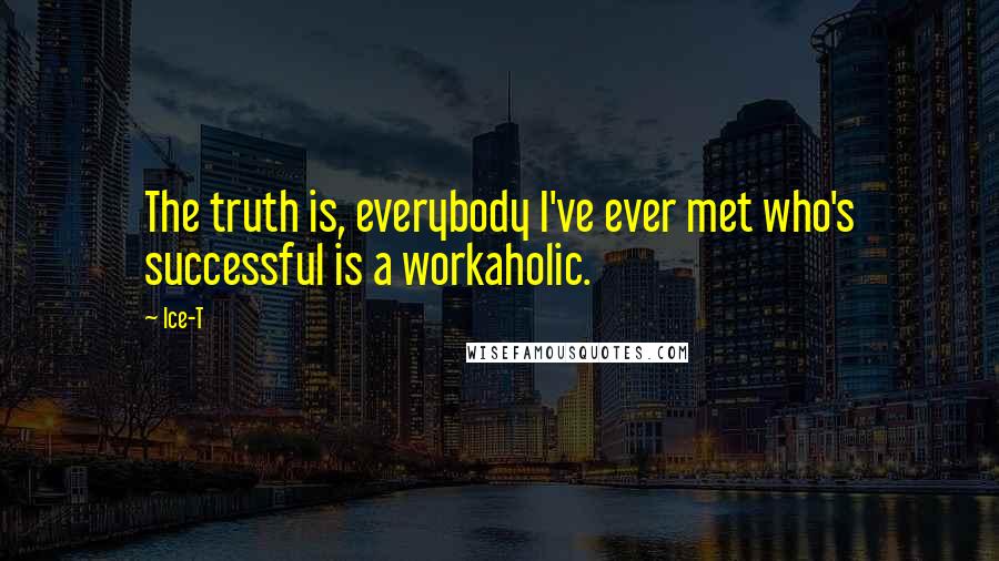 Ice-T Quotes: The truth is, everybody I've ever met who's successful is a workaholic.