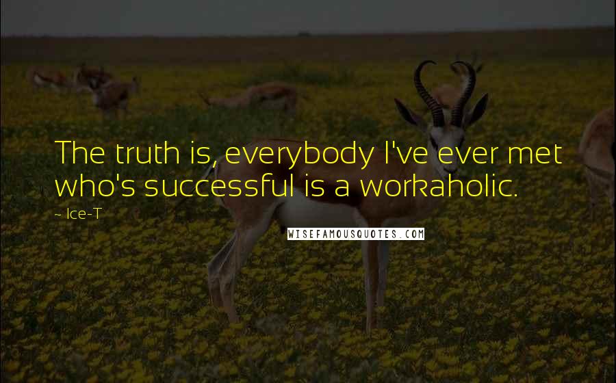 Ice-T Quotes: The truth is, everybody I've ever met who's successful is a workaholic.