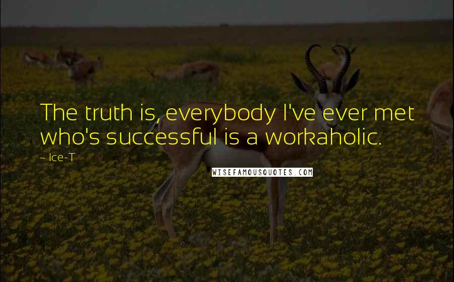 Ice-T Quotes: The truth is, everybody I've ever met who's successful is a workaholic.