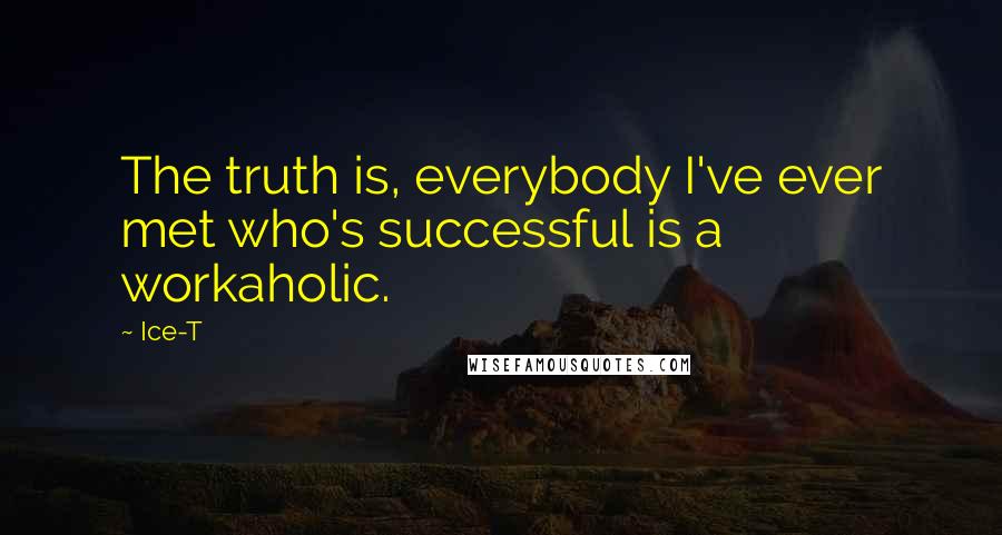 Ice-T Quotes: The truth is, everybody I've ever met who's successful is a workaholic.