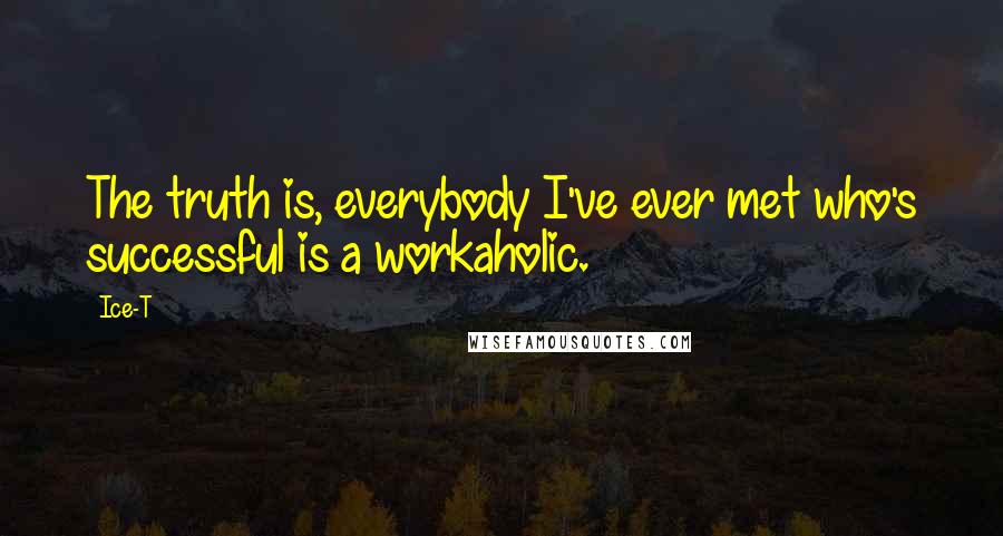 Ice-T Quotes: The truth is, everybody I've ever met who's successful is a workaholic.