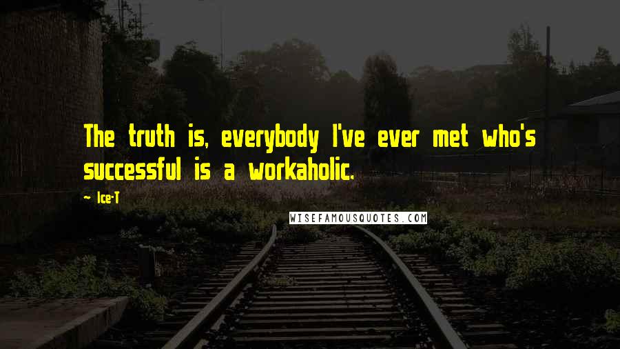 Ice-T Quotes: The truth is, everybody I've ever met who's successful is a workaholic.