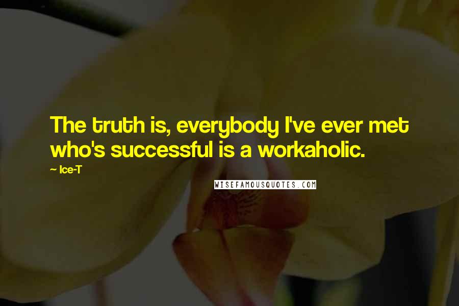 Ice-T Quotes: The truth is, everybody I've ever met who's successful is a workaholic.