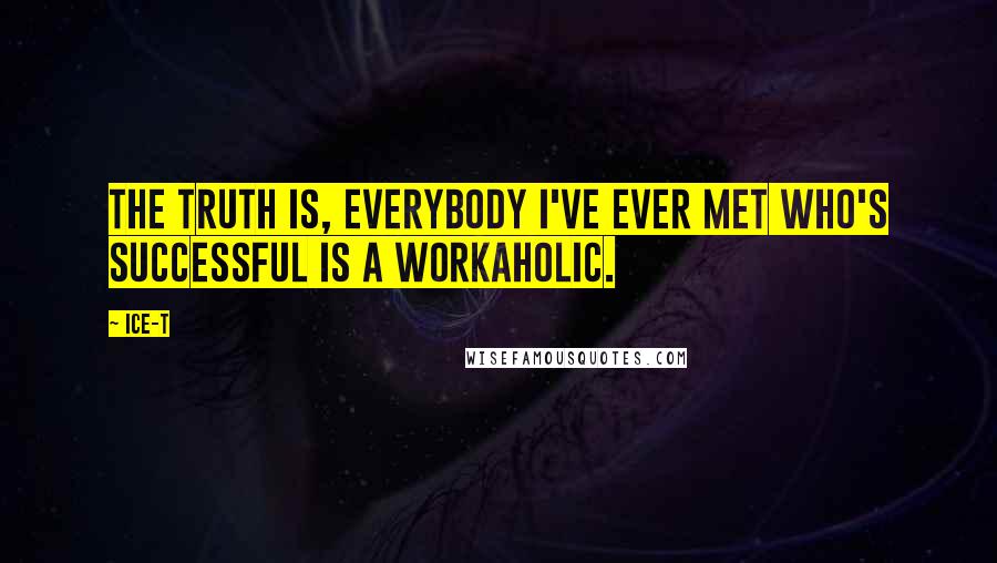 Ice-T Quotes: The truth is, everybody I've ever met who's successful is a workaholic.