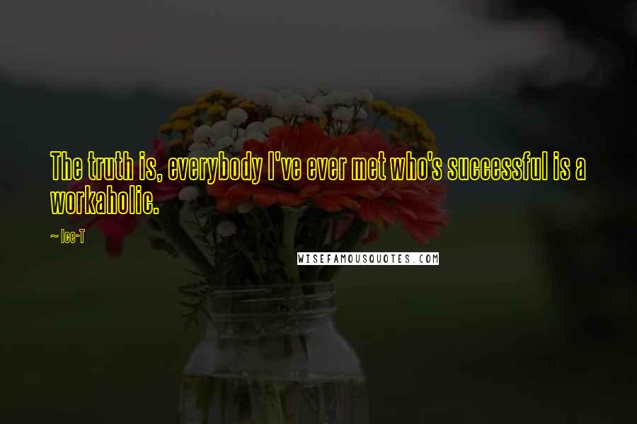 Ice-T Quotes: The truth is, everybody I've ever met who's successful is a workaholic.