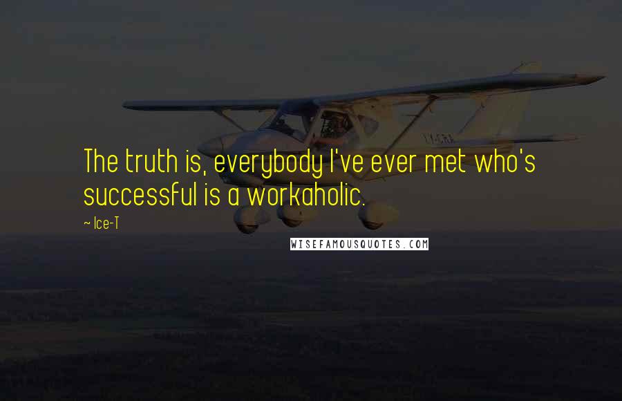 Ice-T Quotes: The truth is, everybody I've ever met who's successful is a workaholic.