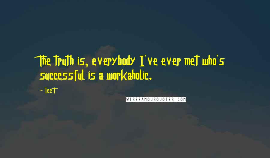 Ice-T Quotes: The truth is, everybody I've ever met who's successful is a workaholic.