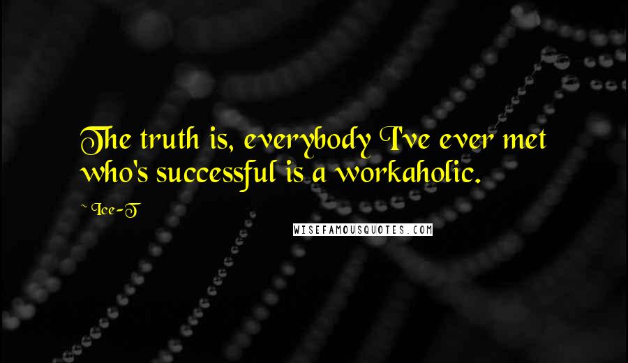 Ice-T Quotes: The truth is, everybody I've ever met who's successful is a workaholic.