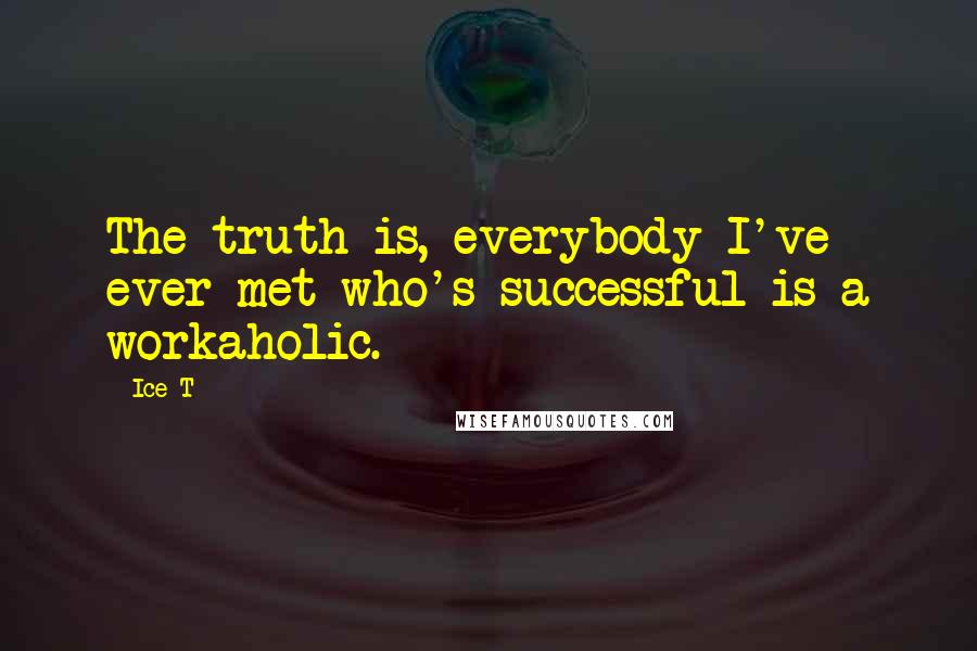 Ice-T Quotes: The truth is, everybody I've ever met who's successful is a workaholic.