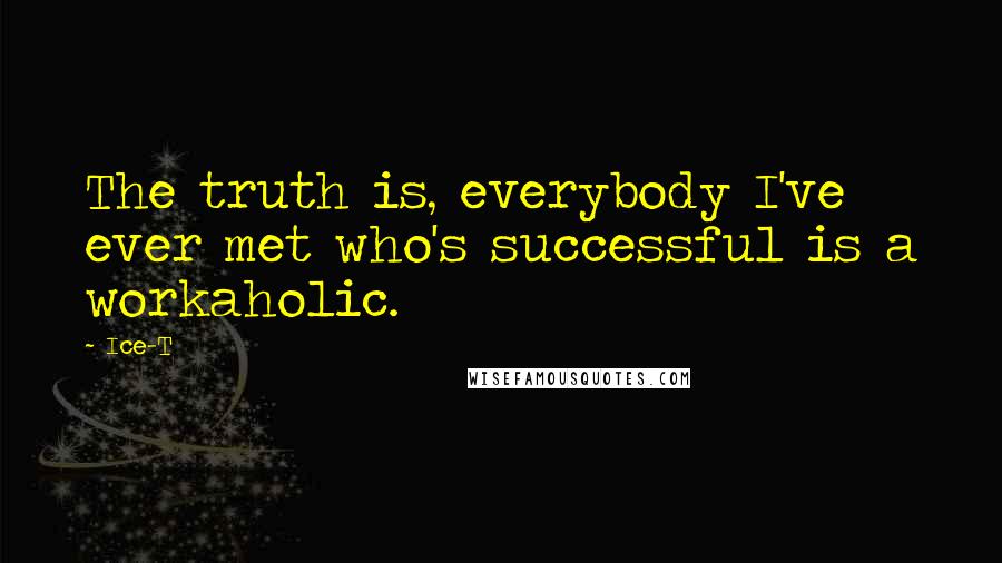 Ice-T Quotes: The truth is, everybody I've ever met who's successful is a workaholic.