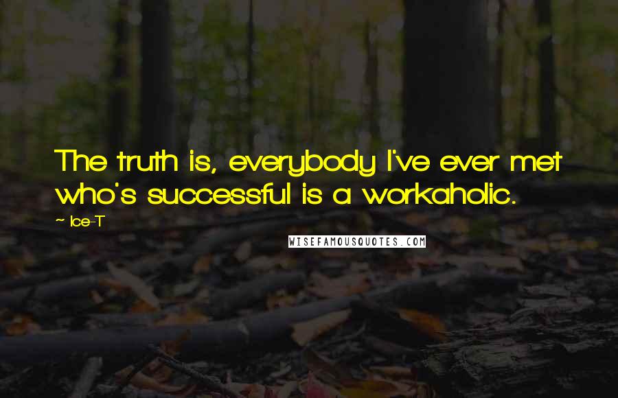 Ice-T Quotes: The truth is, everybody I've ever met who's successful is a workaholic.