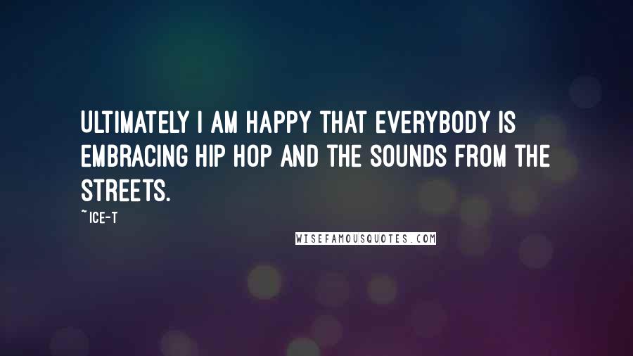Ice-T Quotes: Ultimately I am happy that everybody is embracing hip hop and the sounds from the streets.