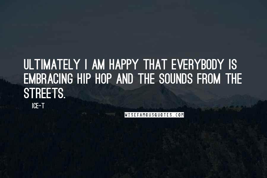 Ice-T Quotes: Ultimately I am happy that everybody is embracing hip hop and the sounds from the streets.