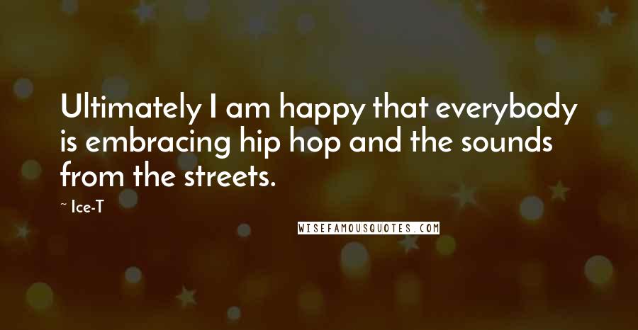 Ice-T Quotes: Ultimately I am happy that everybody is embracing hip hop and the sounds from the streets.