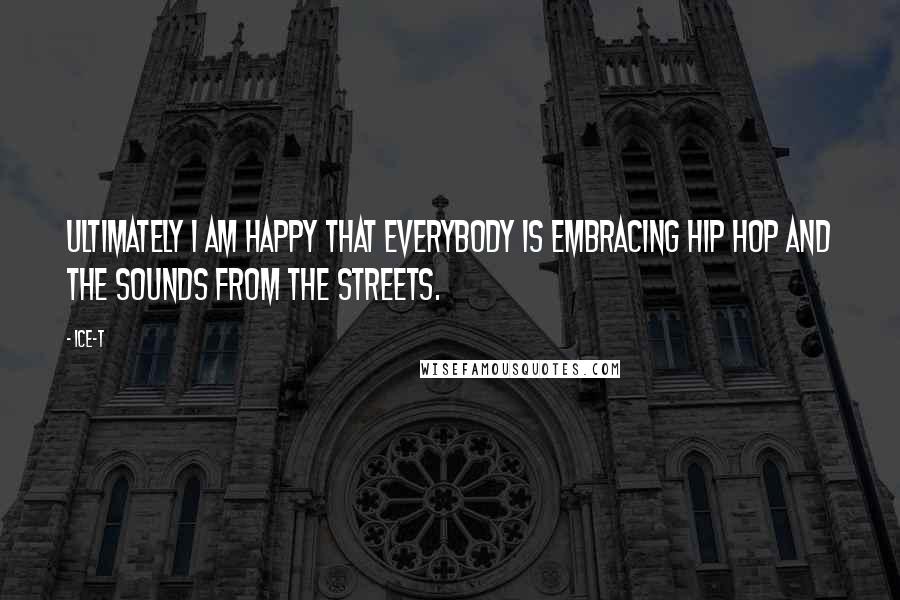 Ice-T Quotes: Ultimately I am happy that everybody is embracing hip hop and the sounds from the streets.