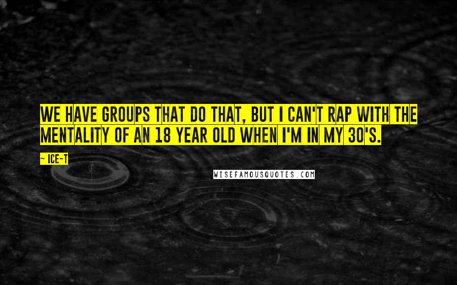 Ice-T Quotes: We have groups that do that, but I can't rap with the mentality of an 18 year old when I'm in my 30's.