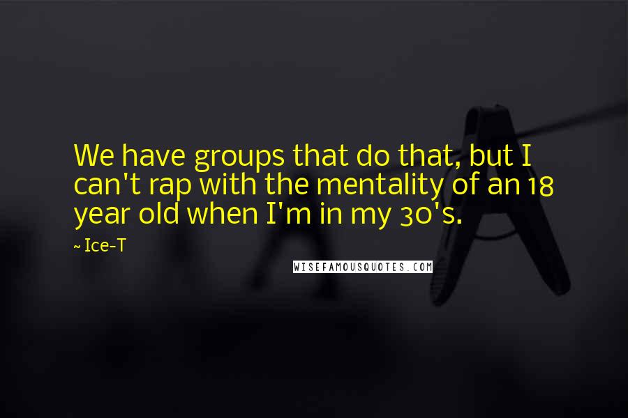 Ice-T Quotes: We have groups that do that, but I can't rap with the mentality of an 18 year old when I'm in my 30's.