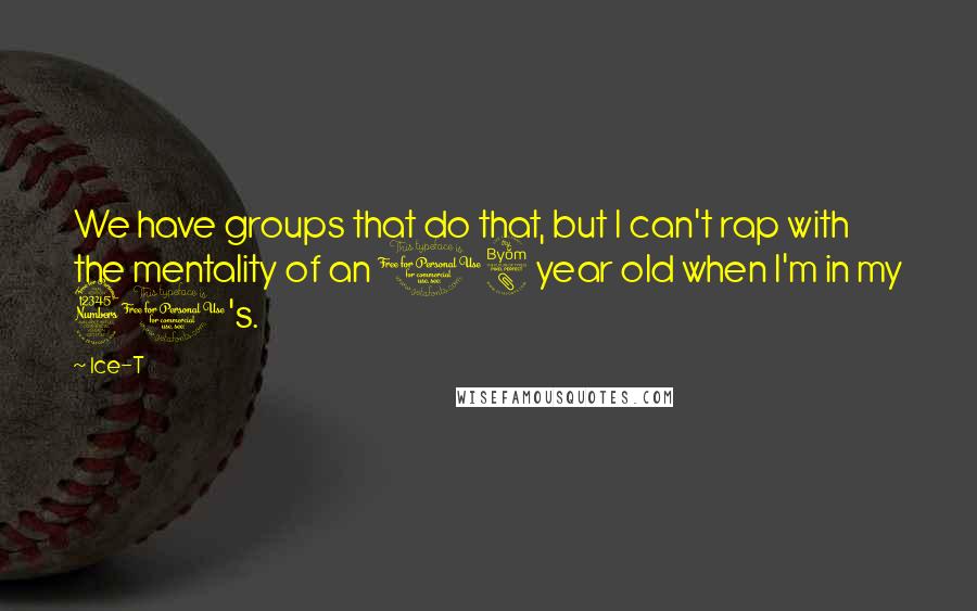 Ice-T Quotes: We have groups that do that, but I can't rap with the mentality of an 18 year old when I'm in my 30's.