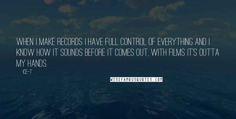 Ice-T Quotes: When I make records I have full control of everything and I know how it sounds before it comes out, with films it's outta my hands.