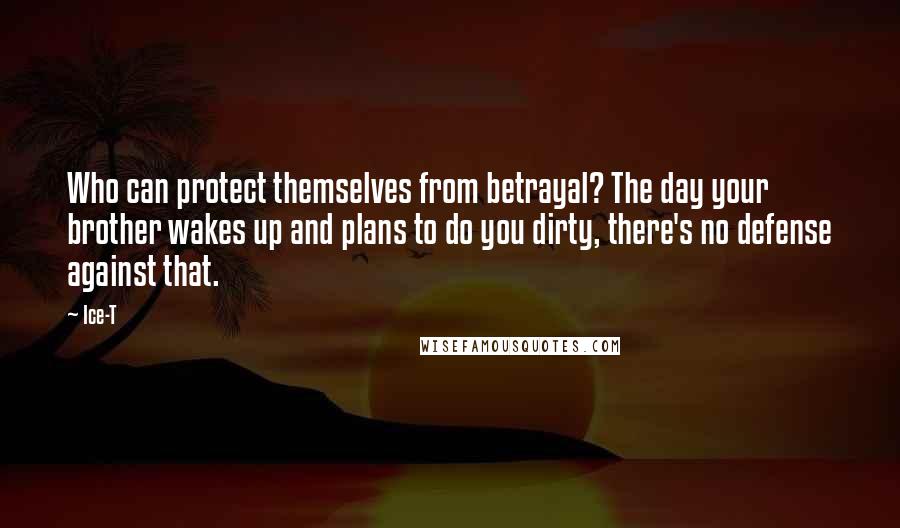 Ice-T Quotes: Who can protect themselves from betrayal? The day your brother wakes up and plans to do you dirty, there's no defense against that.
