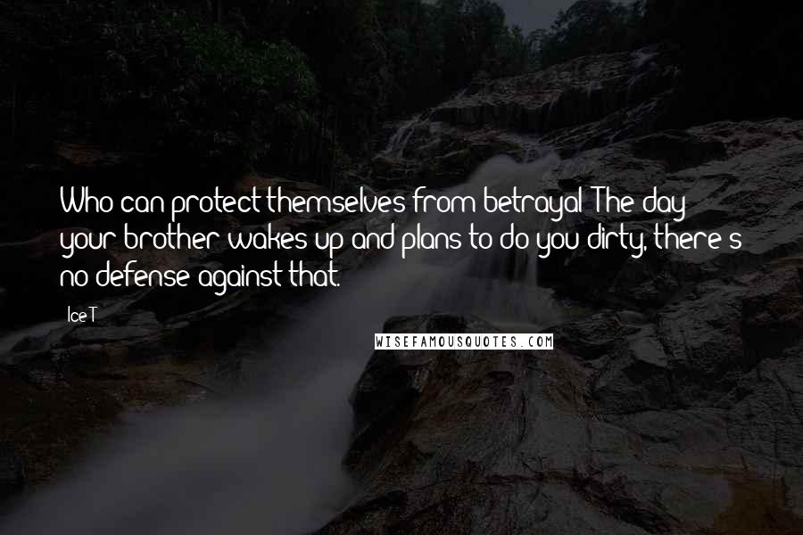 Ice-T Quotes: Who can protect themselves from betrayal? The day your brother wakes up and plans to do you dirty, there's no defense against that.