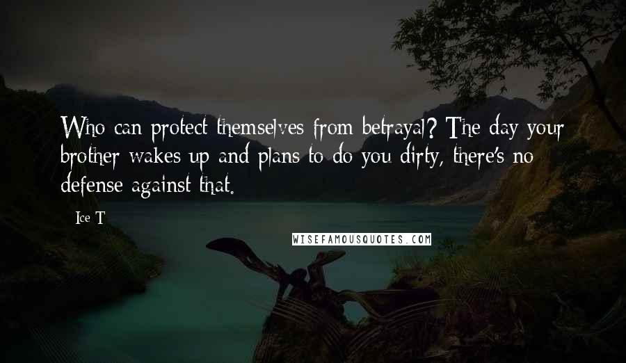 Ice-T Quotes: Who can protect themselves from betrayal? The day your brother wakes up and plans to do you dirty, there's no defense against that.