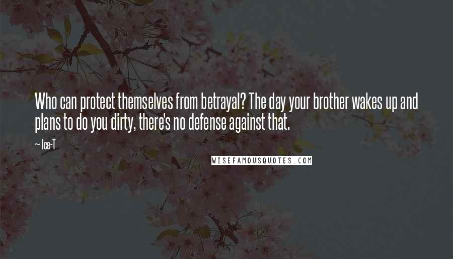 Ice-T Quotes: Who can protect themselves from betrayal? The day your brother wakes up and plans to do you dirty, there's no defense against that.
