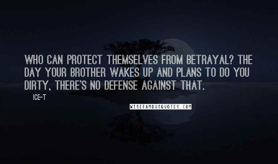 Ice-T Quotes: Who can protect themselves from betrayal? The day your brother wakes up and plans to do you dirty, there's no defense against that.