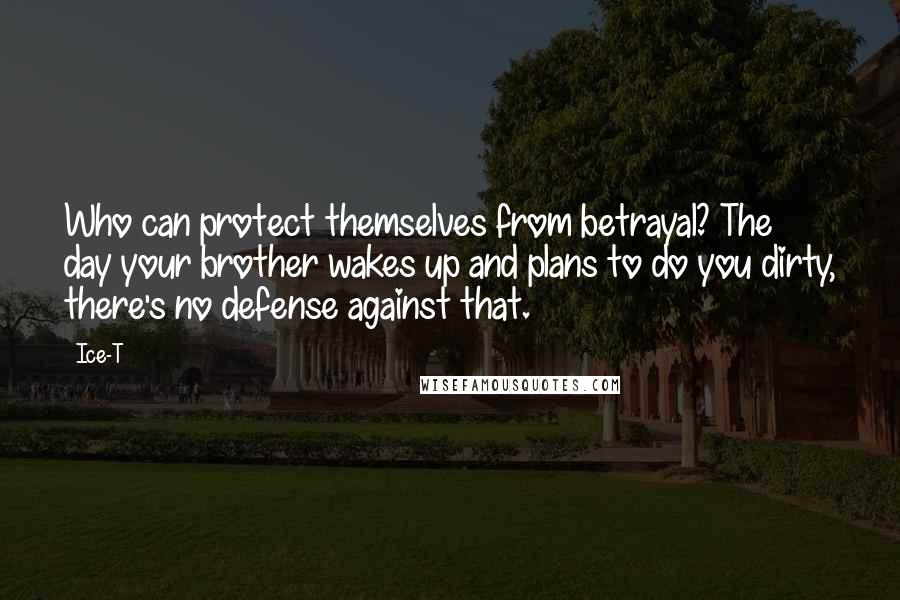 Ice-T Quotes: Who can protect themselves from betrayal? The day your brother wakes up and plans to do you dirty, there's no defense against that.