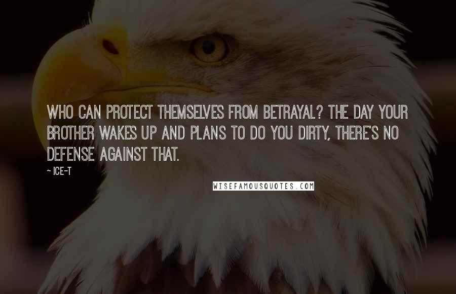 Ice-T Quotes: Who can protect themselves from betrayal? The day your brother wakes up and plans to do you dirty, there's no defense against that.
