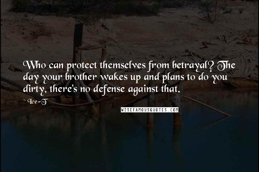 Ice-T Quotes: Who can protect themselves from betrayal? The day your brother wakes up and plans to do you dirty, there's no defense against that.