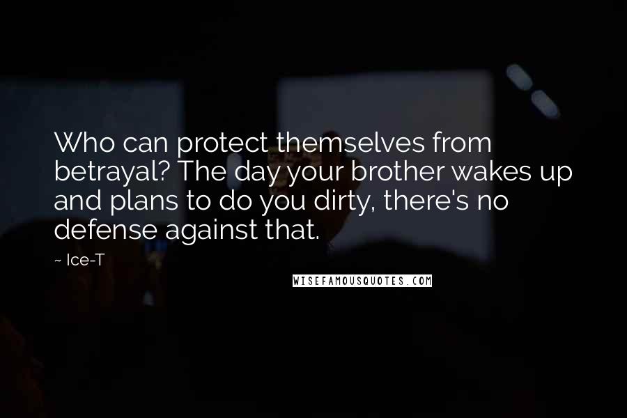 Ice-T Quotes: Who can protect themselves from betrayal? The day your brother wakes up and plans to do you dirty, there's no defense against that.