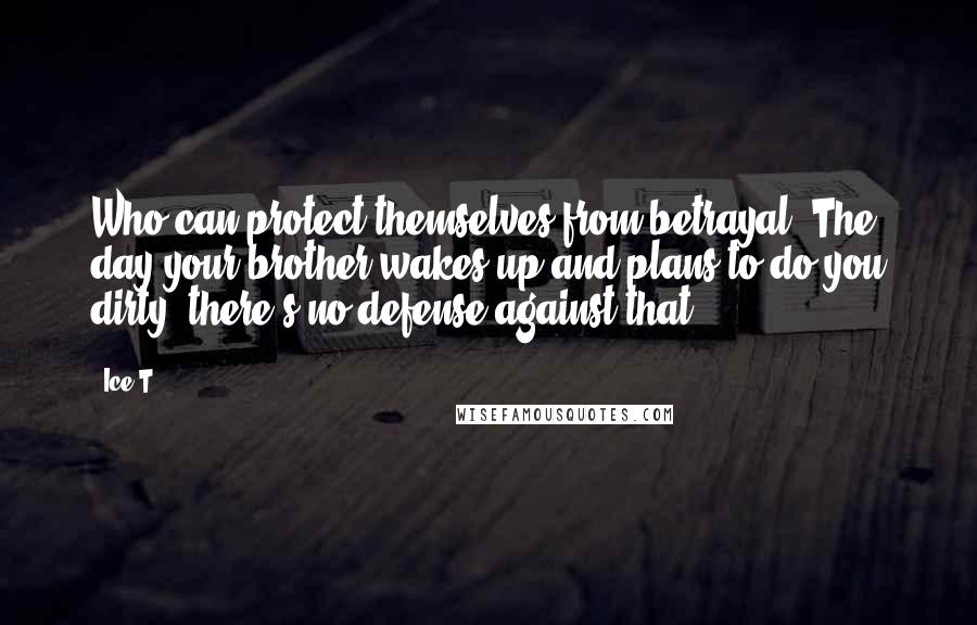 Ice-T Quotes: Who can protect themselves from betrayal? The day your brother wakes up and plans to do you dirty, there's no defense against that.