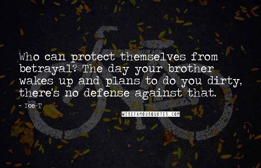 Ice-T Quotes: Who can protect themselves from betrayal? The day your brother wakes up and plans to do you dirty, there's no defense against that.