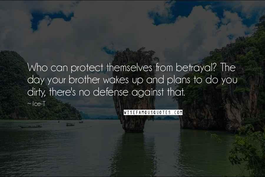 Ice-T Quotes: Who can protect themselves from betrayal? The day your brother wakes up and plans to do you dirty, there's no defense against that.