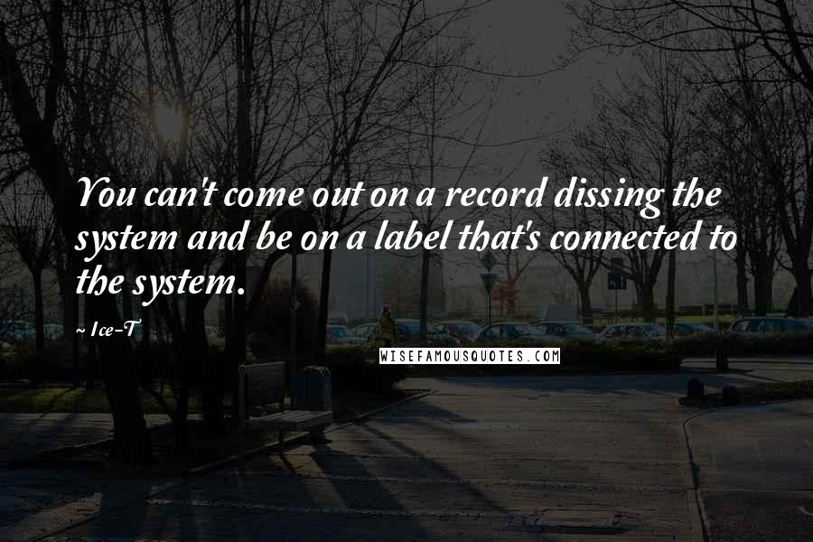 Ice-T Quotes: You can't come out on a record dissing the system and be on a label that's connected to the system.