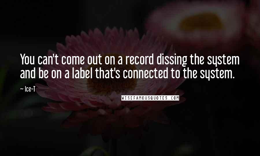 Ice-T Quotes: You can't come out on a record dissing the system and be on a label that's connected to the system.